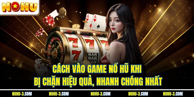 Cách Vào Game Nổ Hũ Khi Bị Chặn Hiệu Quả, Nhanh Chóng Nhất