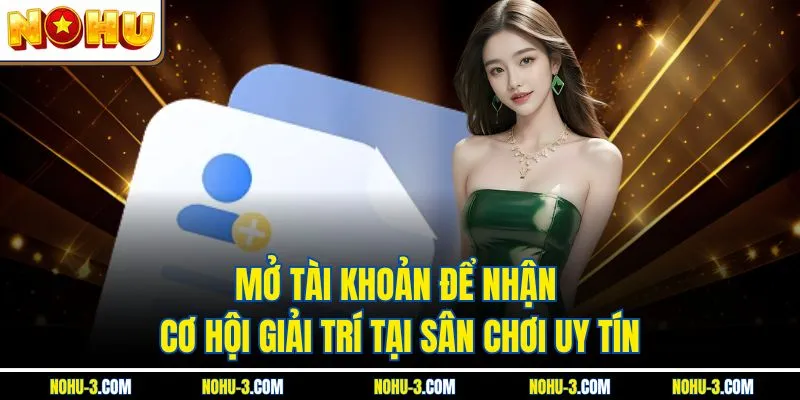 Mở Tài Khoản Để Nhận Cơ Hội Giải Trí Tại Sân Chơi Uy Tín