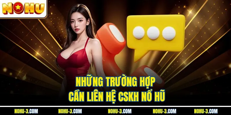 Những trường hợp cần liên hệ CSKH Nổ Hũ