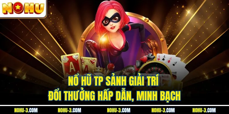 Nổ Hũ TP Sảnh Giải Trí Đổi Thưởng Hấp Dẫn, Minh Bạch