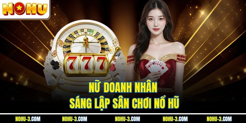Nữ doanh nhân sáng lập sân chơi Nổ Hũ