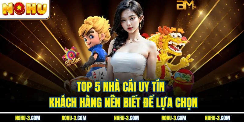 Top 5 Nhà Cái Uy Tín - Khách Hàng Nên Biết Để Lựa Chọn